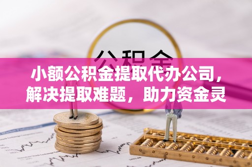 惠阳小额公积金提取代办公司，解决提取难题，助力资金灵活使用
