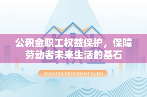 惠阳公积金职工权益保护，保障劳动者未来生活的基石