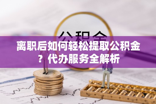 惠阳离职后如何轻松提取公积金？代办服务全解析