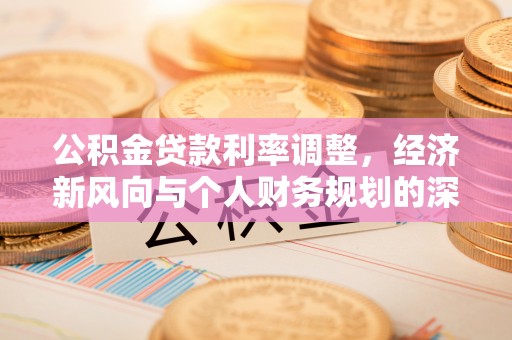 惠阳公积金贷款利率调整，经济新风向与个人财务规划的深远影响