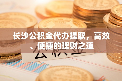 惠阳长沙公积金代办提取，高效、便捷的理财之道