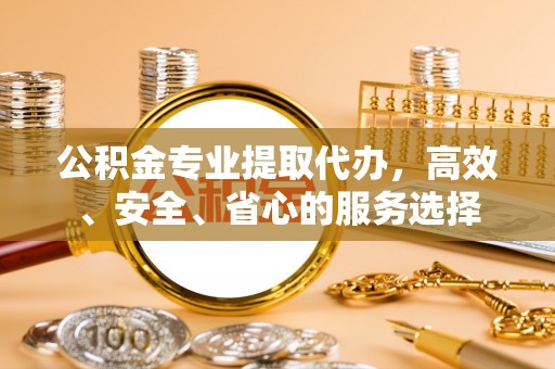 惠阳公积金专业提取代办，高效、安全、省心的服务选择