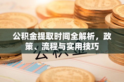 惠阳公积金提取时间全解析，政策、流程与实用技巧