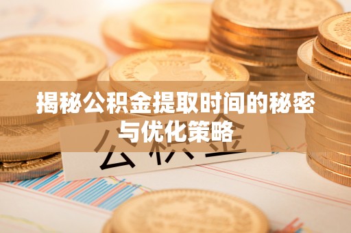 惠阳揭秘公积金提取时间的秘密与优化策略