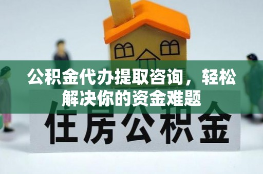 惠阳公积金代办提取咨询，轻松解决你的资金难题