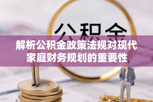 惠阳解析公积金政策法规对现代家庭财务规划的重要性