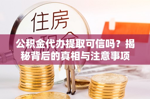 惠阳公积金代办提取可信吗？揭秘背后的真相与注意事项