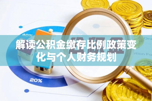 惠阳解读公积金缴存比例政策变化与个人财务规划