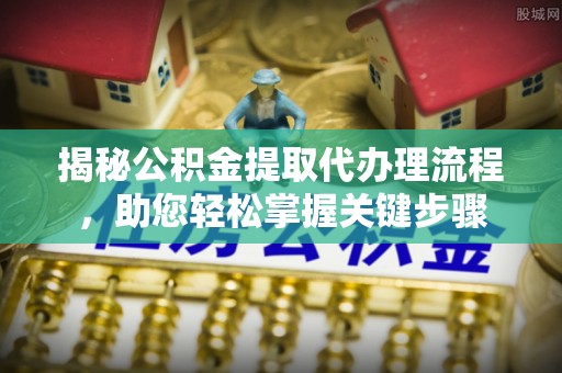 惠阳揭秘公积金提取代办理流程，助您轻松掌握关键步骤