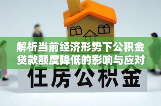 惠阳解析当前经济形势下公积金贷款额度降低的影响与应对策略