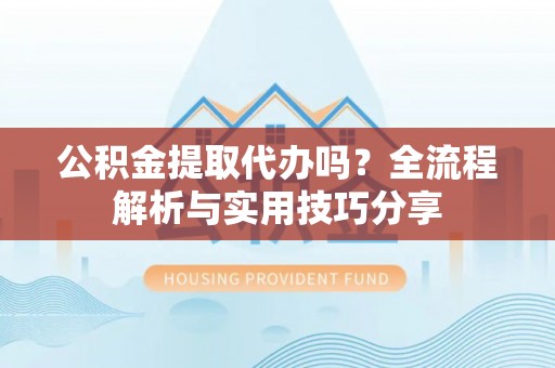 惠阳公积金提取代办吗？全流程解析与实用技巧分享