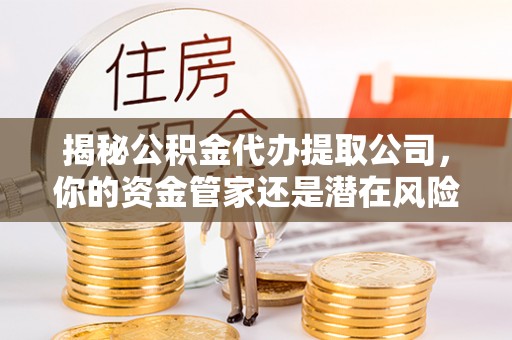 惠阳揭秘公积金代办提取公司，你的资金管家还是潜在风险？