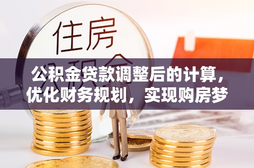 惠阳公积金贷款调整后的计算，优化财务规划，实现购房梦想
