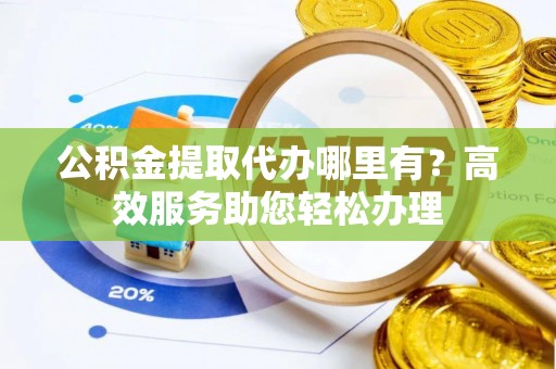 惠阳公积金提取代办哪里有？高效服务助您轻松办理