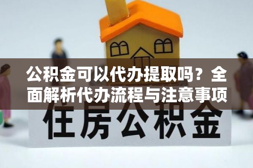 惠阳公积金可以代办提取吗？全面解析代办流程与注意事项