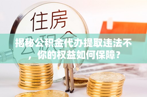 惠阳揭秘公积金代办提取违法不，你的权益如何保障？