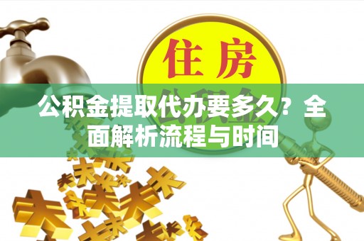 惠阳公积金提取代办要多久？全面解析流程与时间
